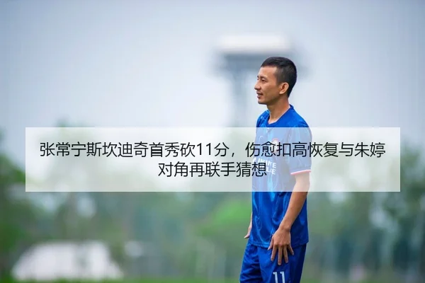 张常宁斯坎迪奇首秀砍11分，伤愈扣高恢复与朱婷对角再联手猜想