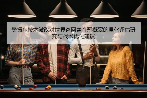 樊振东技术微改对世界巡回赛夺冠概率的量化评估研究与战术优化建议